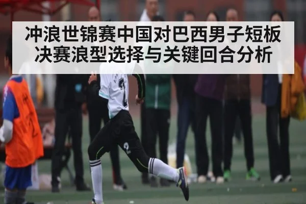 冲浪世锦赛中国对巴西男子短板决赛浪型选择与关键回合分析