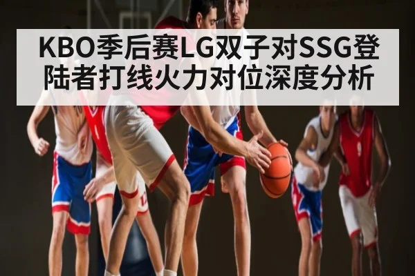 KBO季后赛LG双子对SSG登陆者打线火力对位深度分析
