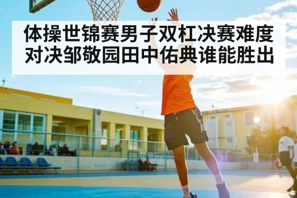 体操世锦赛男子双杠决赛难度对决邹敬园田中佑典谁能胜出